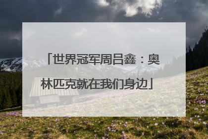 世界冠军周吕鑫：奥林匹克就在我们身边