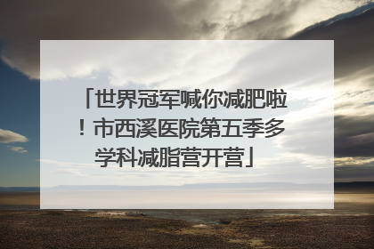 世界冠军喊你减肥啦！市西溪医院第五季多学科减脂营开营