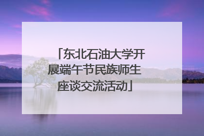 东北石油大学开展端午节民族师生座谈交流活动