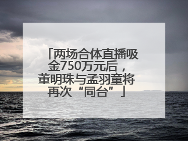 两场合体直播吸金750万元后，董明珠与孟羽童将再次“同台”