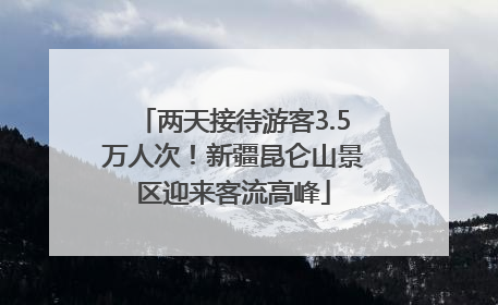 两天接待游客3.5万人次！新疆昆仑山景区迎来客流高峰