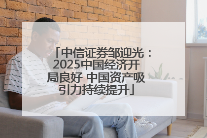 中信证券邹迎光：2025中国经济开局良好 中国资产吸引力持续提升