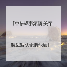 中东战事频频 美军航母编队无暇他顾