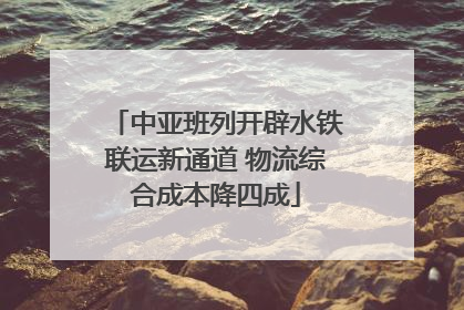 中亚班列开辟水铁联运新通道 物流综合成本降四成