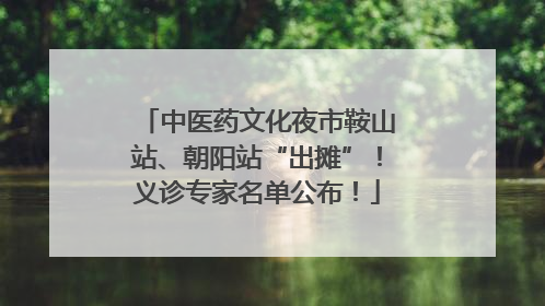 中医药文化夜市鞍山站、朝阳站“出摊”！义诊专家名单公布！