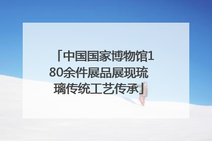 中国国家博物馆180余件展品展现琉璃传统工艺传承