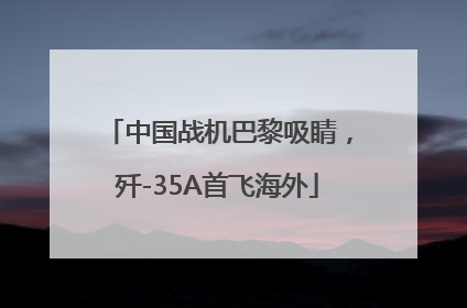 中国战机巴黎吸睛，歼-35A首飞海外