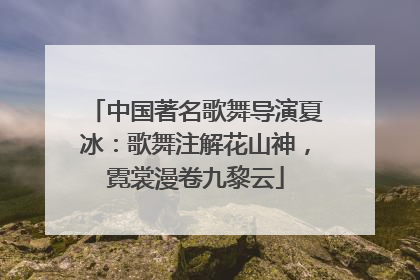 中国著名歌舞导演夏冰：歌舞注解花山神，霓裳漫卷九黎云