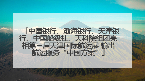 中国银行、渤海银行、天津银行、中国船级社、天科院组团亮相第三届天津国际航运展 输出航运服务“中国方案”