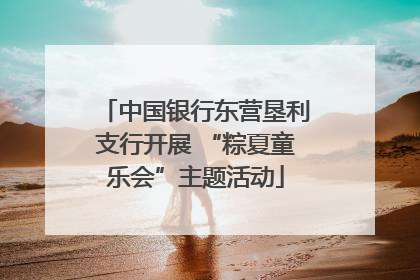 中国银行东营垦利支行开展 “粽夏童乐会”主题活动