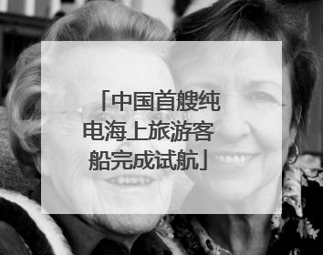 中国首艘纯电海上旅游客船完成试航