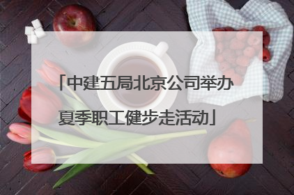中建五局北京公司举办夏季职工健步走活动