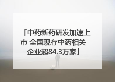 中药新药研发加速上市 全国现存中药相关企业超84.3万家