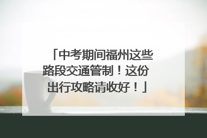 中考期间福州这些路段交通管制！这份出行攻略请收好！