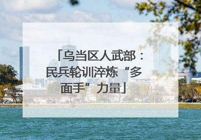 乌当区人武部：民兵轮训淬炼“多面手”力量