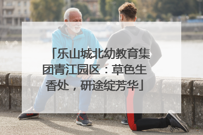 乐山城北幼教育集团青江园区：草色生香处，研途绽芳华