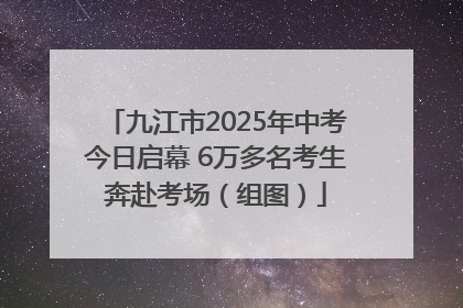 九江市2025年中考今日启幕 6万多名考生奔赴考场（组图）