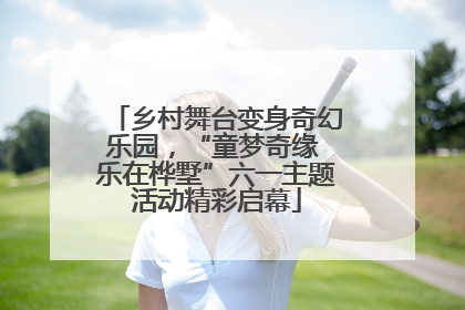 乡村舞台变身奇幻乐园，“童梦奇缘 乐在桦墅”六一主题活动精彩启幕