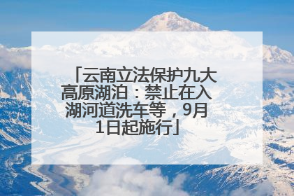 云南立法保护九大高原湖泊：禁止在入湖河道洗车等，9月1日起施行