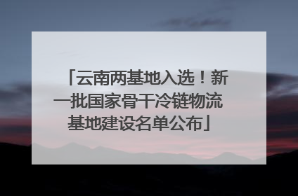 云南两基地入选！新一批国家骨干冷链物流基地建设名单公布