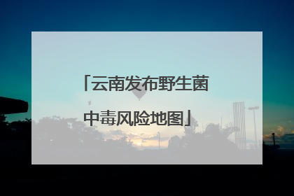 云南发布野生菌中毒风险地图