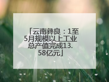 云南彝良：1至5月规模以上工业总产值完成13.58亿元