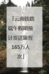 云南铁路端午假期预计发送旅客165万人次