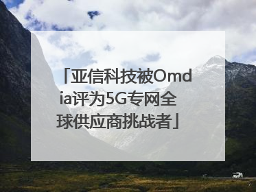 亚信科技被Omdia评为5G专网全球供应商挑战者