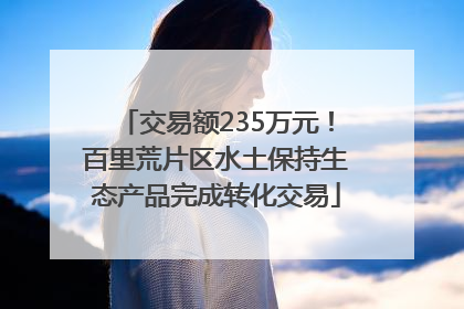交易额235万元！百里荒片区水土保持生态产品完成转化交易
