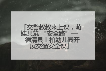 交警叔叔来上课，萌娃共筑 “安全路”——德清县上柏幼儿园开展交通安全课