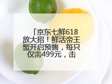 京东七鲜618放大招！鲜活帝王蟹开启预售，每只仅需499元，击穿行业低价