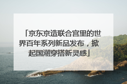 京东京造联合宫里的世界百年系列新品发布，掀起国潮穿搭新灵感