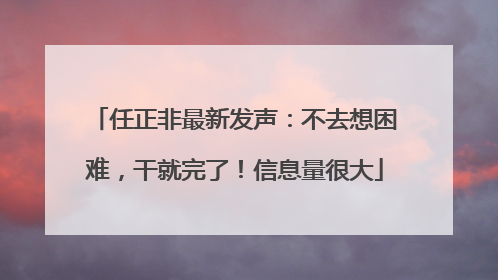 任正非最新发声：不去想困难，干就完了！信息量很大