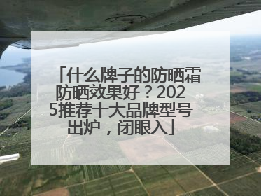 什么牌子的防晒霜防晒效果好？2025推荐十大品牌型号出炉，闭眼入