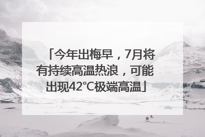 今年出梅早，7月将有持续高温热浪，可能出现42℃极端高温