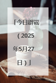 今日辟谣（2025年5月27日）