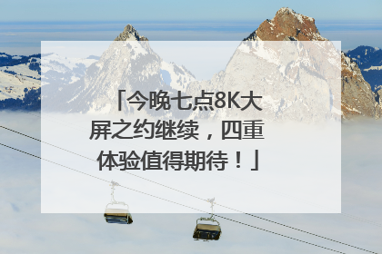 今晚七点8K大屏之约继续，四重体验值得期待！