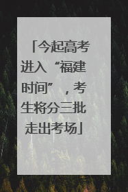 今起高考进入“福建时间”，考生将分三批走出考场