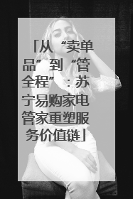 从“卖单品”到“管全程”：苏宁易购家电管家重塑服务价值链