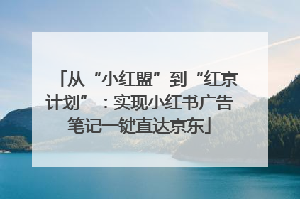 从“小红盟”到“红京计划”：实现小红书广告笔记一键直达京东