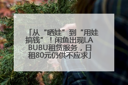 从“晒娃”到“用娃搞钱”！闲鱼出现LABUBU租赁服务，日租80元仍供不应求