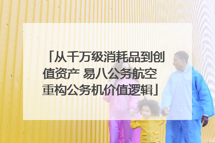 从千万级消耗品到创值资产 易八公务航空重构公务机价值逻辑