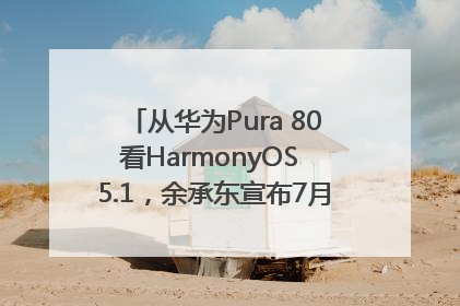从华为Pura 80看HarmonyOS 5.1，余承东宣布7月迎来首批机型升级