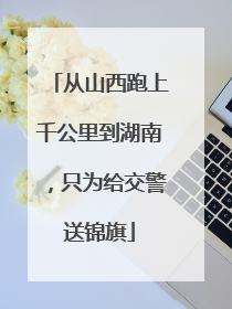 从山西跑上千公里到湖南，只为给交警送锦旗