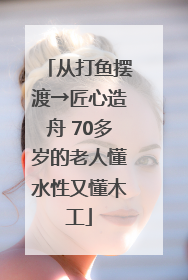 从打鱼摆渡→匠心造舟 70多岁的老人懂水性又懂木工