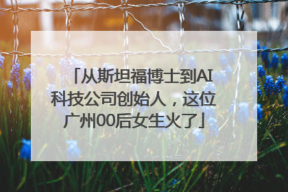 从斯坦福博士到AI科技公司创始人，这位广州00后女生火了