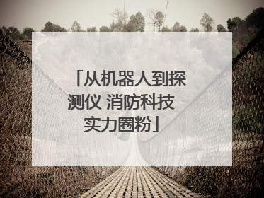 从机器人到探测仪 消防科技实力圈粉