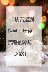 从青涩到担当：年轻民警的淬炼之路