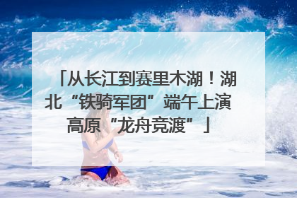 从长江到赛里木湖！湖北“铁骑军团”端午上演高原“龙舟竞渡”