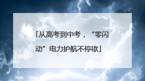 从高考到中考，“零闪动”电力护航不停歇